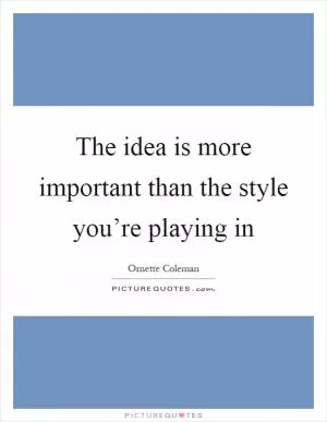 The idea is more important than the style you’re playing in Picture Quote #1