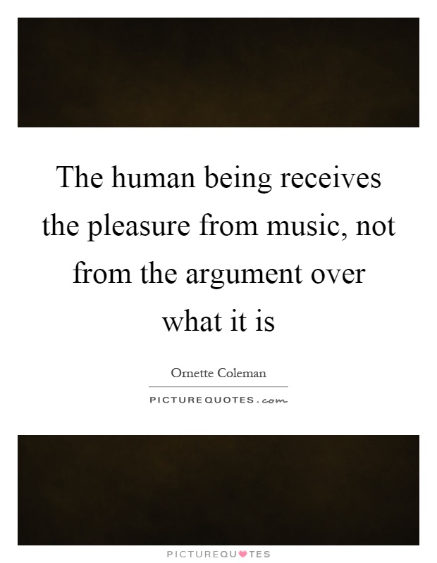 The human being receives the pleasure from music, not from the argument over what it is Picture Quote #1