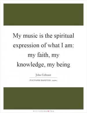 My music is the spiritual expression of what I am: my faith, my knowledge, my being Picture Quote #1