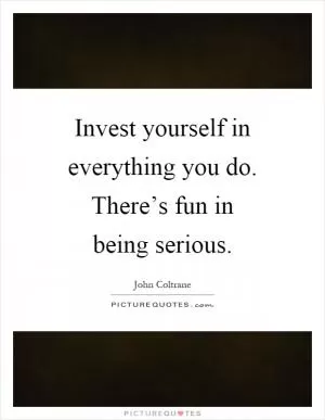 Invest yourself in everything you do. There’s fun in being serious Picture Quote #1