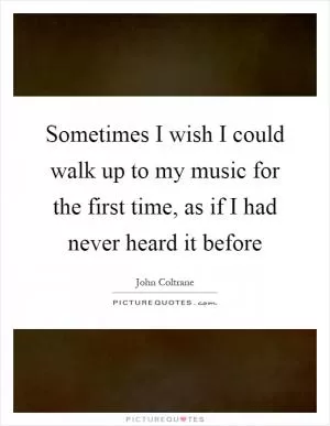 Sometimes I wish I could walk up to my music for the first time, as if I had never heard it before Picture Quote #1