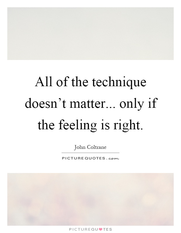 All of the technique doesn't matter... only if the feeling is right Picture Quote #1