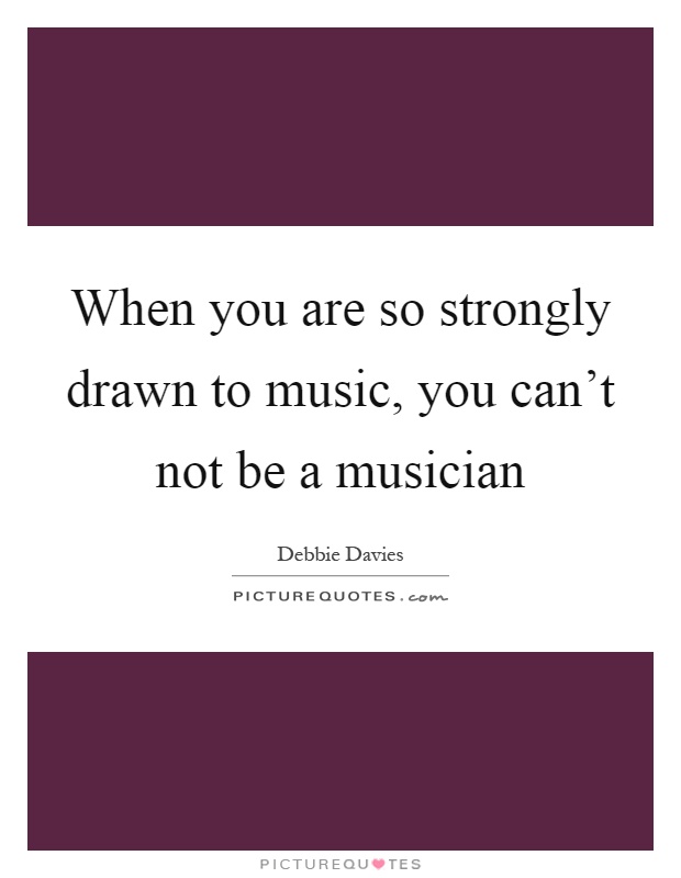 When you are so strongly drawn to music, you can't not be a musician Picture Quote #1