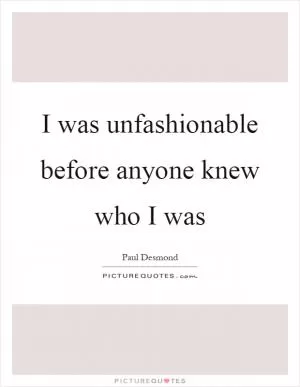 I was unfashionable before anyone knew who I was Picture Quote #1