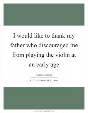 I would like to thank my father who discouraged me from playing the violin at an early age Picture Quote #1