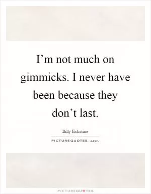 I’m not much on gimmicks. I never have been because they don’t last Picture Quote #1