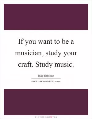 If you want to be a musician, study your craft. Study music Picture Quote #1