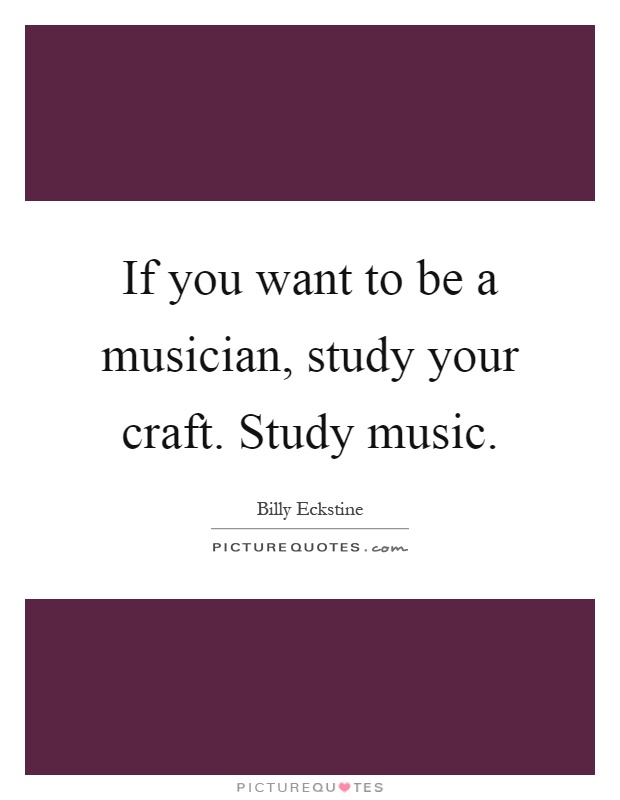 If you want to be a musician, study your craft. Study music Picture Quote #1