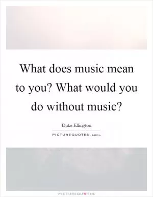 What does music mean to you? What would you do without music? Picture Quote #1