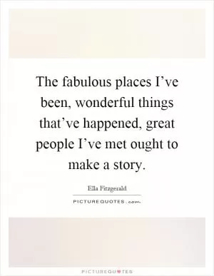 The fabulous places I’ve been, wonderful things that’ve happened, great people I’ve met ought to make a story Picture Quote #1