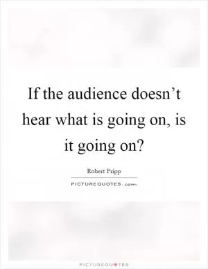 If the audience doesn’t hear what is going on, is it going on? Picture Quote #1