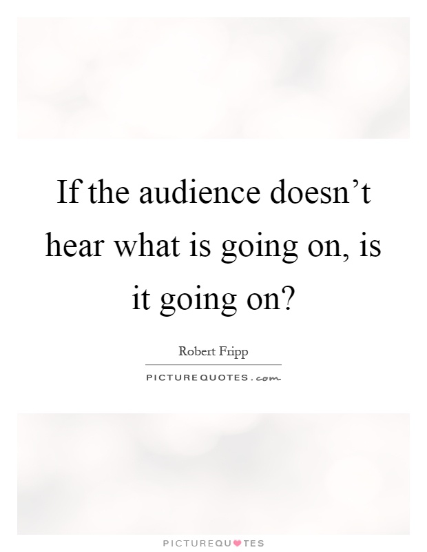If the audience doesn't hear what is going on, is it going on? Picture Quote #1