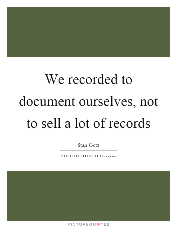 We recorded to document ourselves, not to sell a lot of records Picture Quote #1