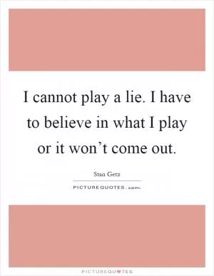 I cannot play a lie. I have to believe in what I play or it won’t come out Picture Quote #1