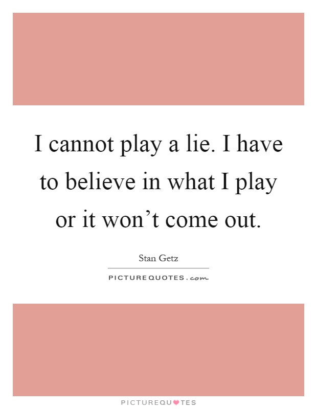 I cannot play a lie. I have to believe in what I play or it won't come out Picture Quote #1