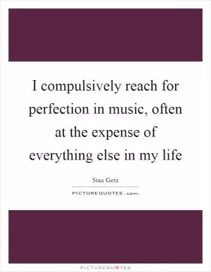 I compulsively reach for perfection in music, often at the expense of everything else in my life Picture Quote #1