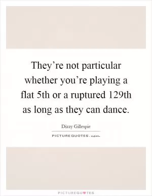 They’re not particular whether you’re playing a flat 5th or a ruptured 129th as long as they can dance Picture Quote #1