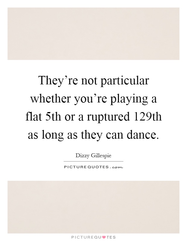 They're not particular whether you're playing a flat 5th or a ruptured 129th as long as they can dance Picture Quote #1