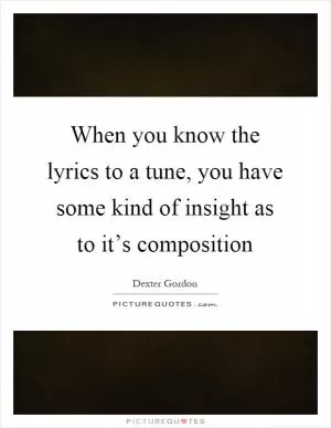 When you know the lyrics to a tune, you have some kind of insight as to it’s composition Picture Quote #1
