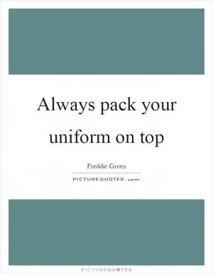 Always pack your uniform on top Picture Quote #1