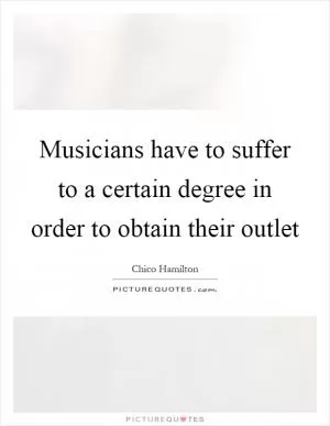 Musicians have to suffer to a certain degree in order to obtain their outlet Picture Quote #1