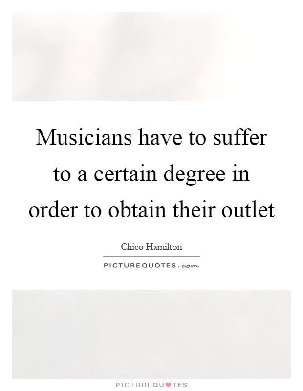 Musicians have to suffer to a certain degree in order to obtain their outlet Picture Quote #1