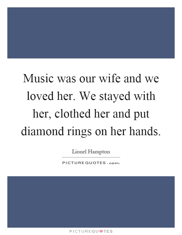 Music was our wife and we loved her. We stayed with her, clothed her and put diamond rings on her hands Picture Quote #1