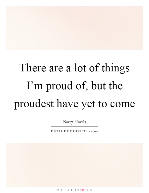 There are a lot of things I'm proud of, but the proudest have yet to come Picture Quote #1