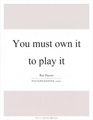 You must own it to play it Picture Quote #1