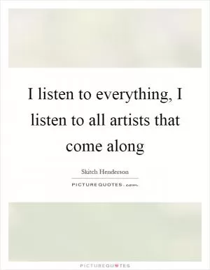 I listen to everything, I listen to all artists that come along Picture Quote #1