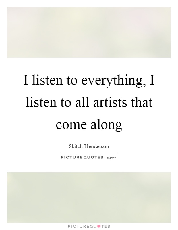 I listen to everything, I listen to all artists that come along Picture Quote #1