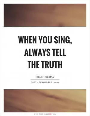 When you sing, always tell the truth Picture Quote #1