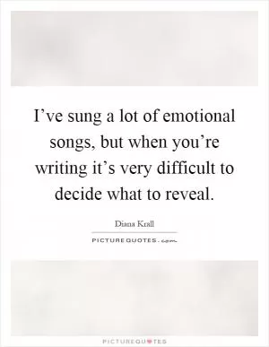 I’ve sung a lot of emotional songs, but when you’re writing it’s very difficult to decide what to reveal Picture Quote #1