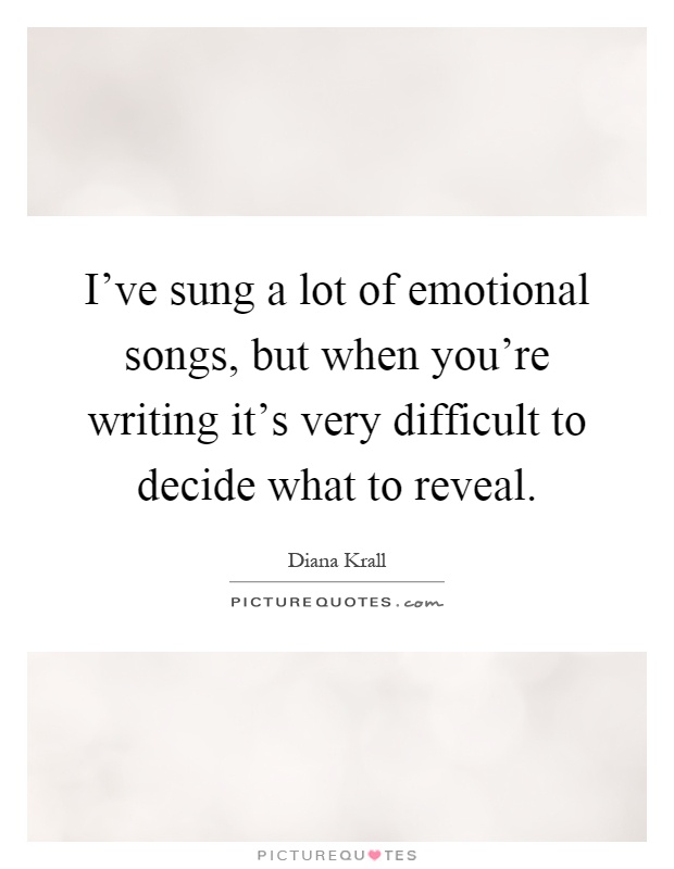 I've sung a lot of emotional songs, but when you're writing it's very difficult to decide what to reveal Picture Quote #1