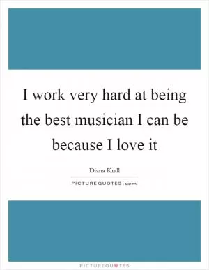 I work very hard at being the best musician I can be because I love it Picture Quote #1
