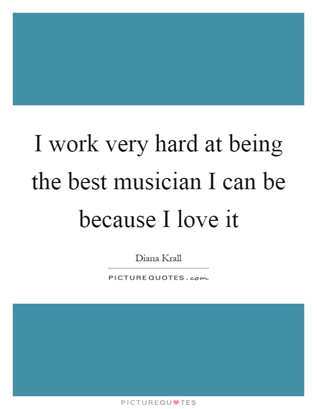 I work very hard at being the best musician I can be because I love it Picture Quote #1