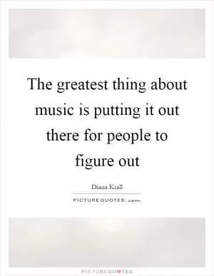 The greatest thing about music is putting it out there for people to figure out Picture Quote #1