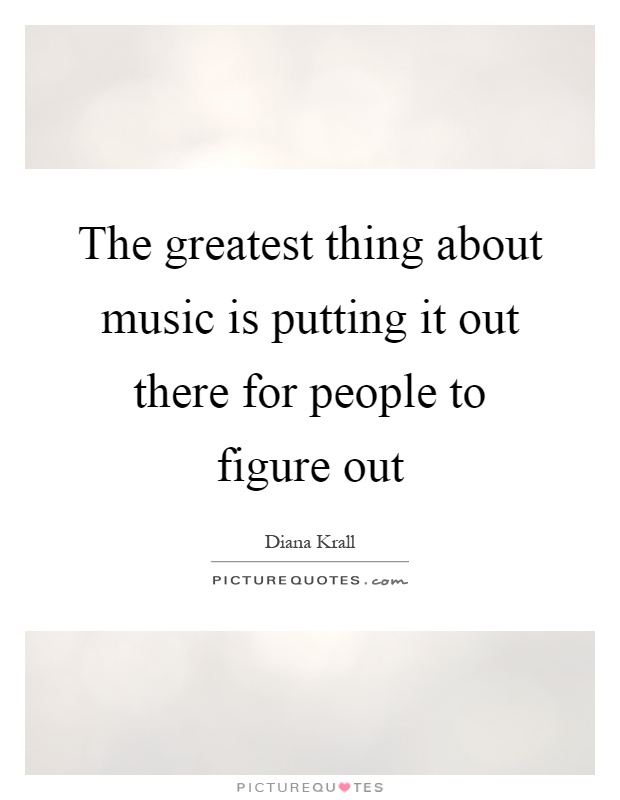 The greatest thing about music is putting it out there for people to figure out Picture Quote #1