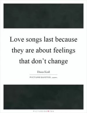 Love songs last because they are about feelings that don’t change Picture Quote #1