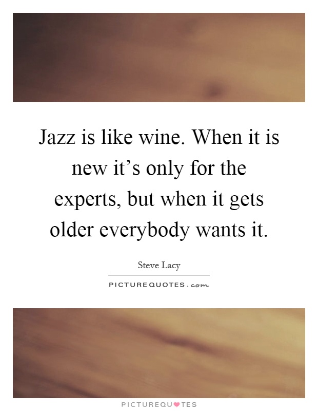 Jazz is like wine. When it is new it's only for the experts, but when it gets older everybody wants it Picture Quote #1