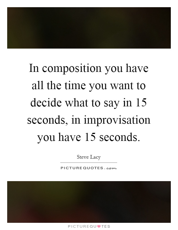 In composition you have all the time you want to decide what to say in 15 seconds, in improvisation you have 15 seconds Picture Quote #1