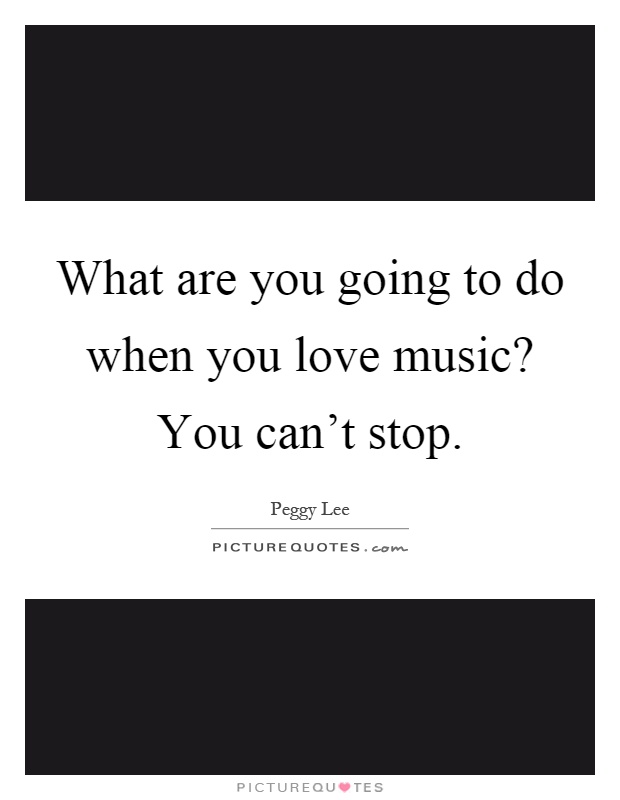What are you going to do when you love music? You can't stop Picture Quote #1