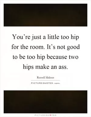 You’re just a little too hip for the room. It’s not good to be too hip because two hips make an ass Picture Quote #1