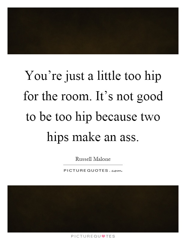 You're just a little too hip for the room. It's not good to be too hip because two hips make an ass Picture Quote #1