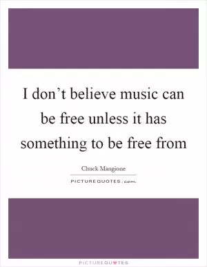 I don’t believe music can be free unless it has something to be free from Picture Quote #1