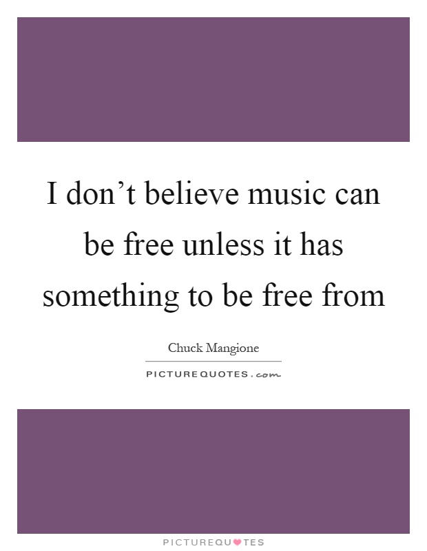 I don't believe music can be free unless it has something to be free from Picture Quote #1