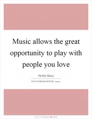 Music allows the great opportunity to play with people you love Picture Quote #1