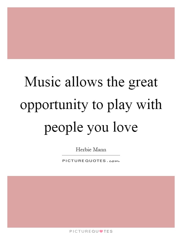 Music allows the great opportunity to play with people you love Picture Quote #1