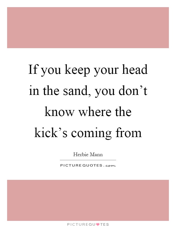 If you keep your head in the sand, you don't know where the kick's coming from Picture Quote #1