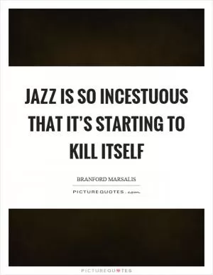 Jazz is so incestuous that it’s starting to kill itself Picture Quote #1